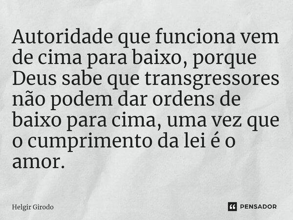 ⁠Autoridade que funciona vem de cima para baixo, porque Deus sabe que transgressores não podem dar ordens de baixo para cima, uma vez que o cumprimento da lei é... Frase de Helgir Girodo.