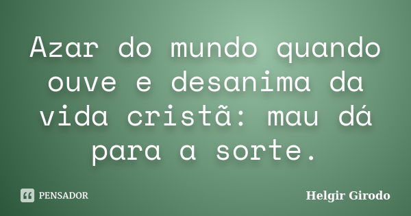 Azar do mundo quando ouve e desanima da vida cristã: mau dá para a sorte.... Frase de Helgir Girodo.