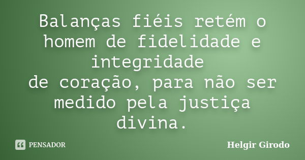 Balanças fiéis retém o homem de fidelidade e integridade de coração, para não ser medido pela justiça divina.... Frase de Helgir Girodo.