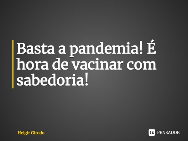 ⁠Basta a pandemia! É hora de vacinar com sabedoria!... Frase de Helgir Girodo.