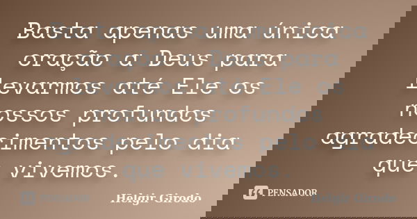 Basta apenas uma única oração a Deus para levarmos até Ele os nossos profundos agradecimentos pelo dia que vivemos.... Frase de Helgir Girodo.