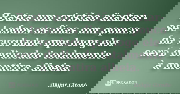 Basta um cristão afastar-se todos os dias um pouco da verdade que logo ele será dedicado totalmente à mentira alheia.... Frase de Helgir Girodo.