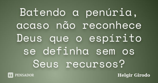 Batendo a penúria, acaso não reconhece Deus que o espírito se definha sem os Seus recursos?... Frase de Helgir Girodo.