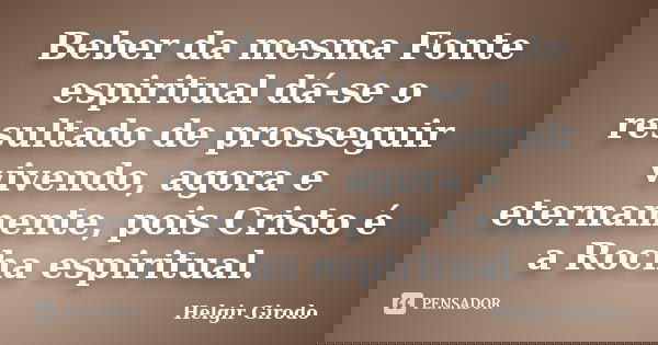 Beber da mesma Fonte espiritual dá-se o resultado de prosseguir vivendo, agora e eternamente, pois Cristo é a Rocha espiritual.... Frase de Helgir Girodo.