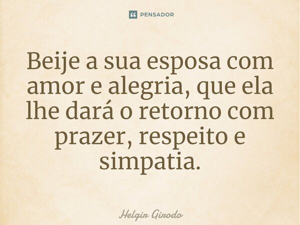 ⁠Beije a sua esposa com amor e alegria, que ela lhe dará o retorno com prazer, respeito e simpatia.... Frase de Helgir Girodo.