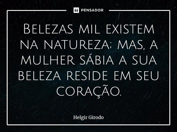 ⁠Belezas mil existem na natureza; mas, a mulher sábia a sua beleza reside em seu coração.... Frase de Helgir Girodo.