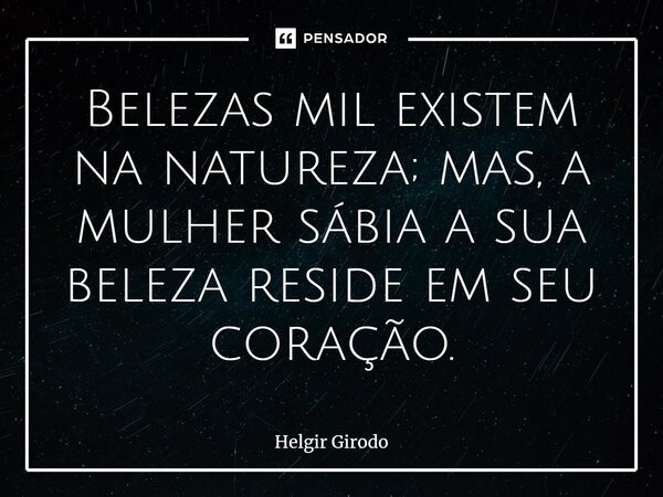 ⁠Belezas mil existem na natureza; mas, a mulher sábia a sua beleza reside em seu coração.... Frase de Helgir Girodo.