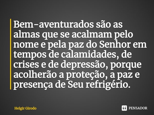 ⁠Bem-aventurados são as almas que se acalmam pelo nome e pela paz do Senhor em tempos de calamidades, de crises e de depressão, porque acolherão a proteção, a p... Frase de Helgir Girodo.
