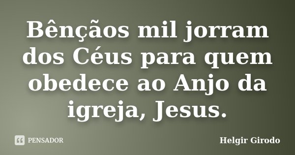 Bênçãos mil jorram dos Céus para quem obedece ao Anjo da igreja, Jesus.... Frase de Helgir Girodo.