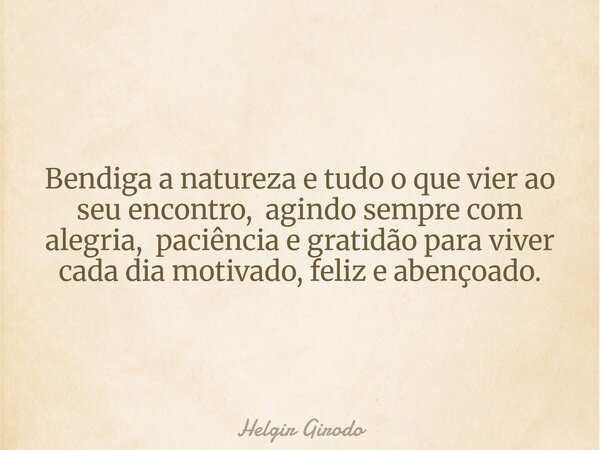 Bendiga a natureza e tudo o que vier ao seu encontro, agindo sempre com alegria, paciência e gratidão para viver cada dia motivado, feliz e abençoado.... Frase de Helgir Girodo.