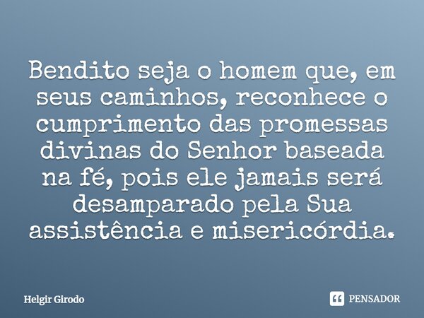 ⁠Bendito seja o homem que, em seus caminhos, reconhece o cumprimento das promessas divinas do Senhor baseada na fé, pois ele jamais será desamparado pela Sua as... Frase de Helgir Girodo.