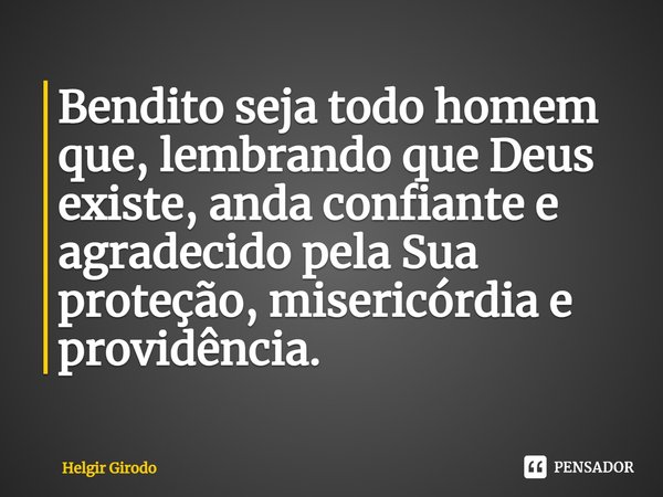 ⁠Bendito seja todo homem que, lembrando que Deus existe, anda confiante e agradecido pela Sua proteção, misericórdia e providência.... Frase de Helgir Girodo.