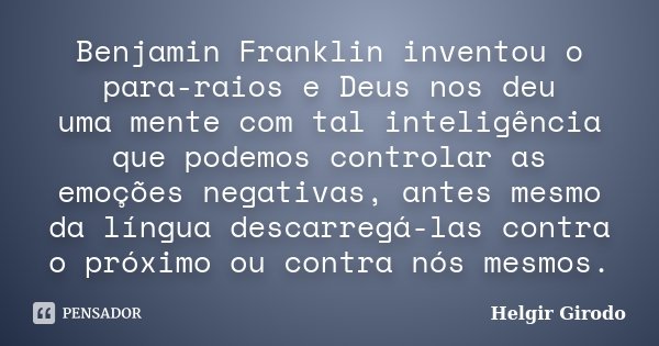 Benjamin Franklin inventou o para-raios e Deus nos deu uma mente com tal inteligência que podemos controlar as emoções negativas, antes mesmo da língua descarre... Frase de Helgir Girodo.