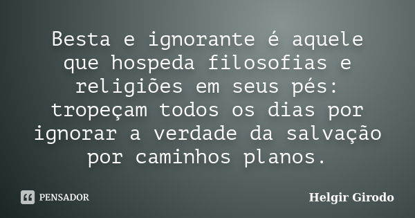 Besta e ignorante é aquele que hospeda filosofias e religiões em seus pés: tropeçam todos os dias por ignorar a verdade da salvação por caminhos planos.... Frase de Helgir Girodo.