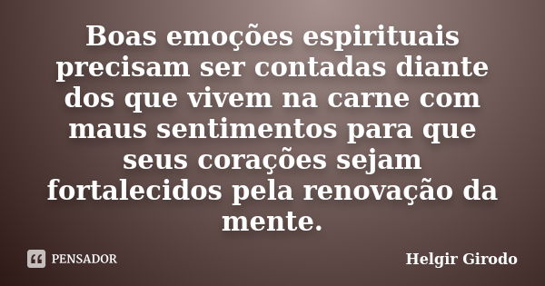 Boas emoções espirituais precisam ser contadas diante dos que vivem na carne com maus sentimentos para que seus corações sejam fortalecidos pela renovação da me... Frase de Helgir Girodo.