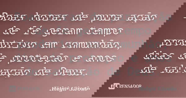 Boas horas de pura ação de fé geram tempo produtivo em comunhão, dias de proteção e anos de salvação de Deus.... Frase de Helgir Girodo.
