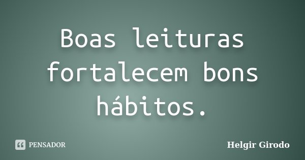 Boas leituras fortalecem bons hábitos.... Frase de Helgir Girodo.