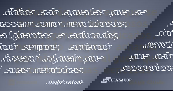 Bobos são aqueles que se passam como mentirosos, inteligentes e educados, mentindo sempre, achando que não haverá alguém que perceberá suas mentiras.... Frase de Helgir Girodo.