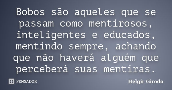 Bobos são aqueles que se passam como mentirosos, inteligentes e educados, mentindo sempre, achando que não haverá alguém que perceberá suas mentiras.... Frase de Helgir Girodo.