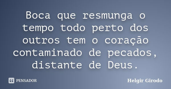 Boca que resmunga o tempo todo perto dos outros tem o coração contaminado de pecados, distante de Deus.... Frase de Helgir Girodo.