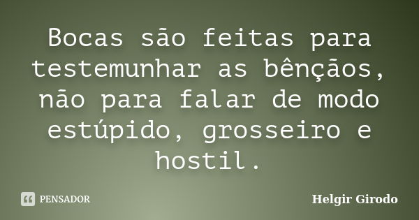 Bocas são feitas para testemunhar as bênçãos, não para falar de modo estúpido, grosseiro e hostil.... Frase de Helgir Girodo.