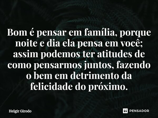 ⁠Bom é pensar em família, porque noite e dia ela pensa em você; assim podemos ter atitudes de como pensarmos juntos, fazendo o bem em detrimento da felicidade d... Frase de Helgir Girodo.