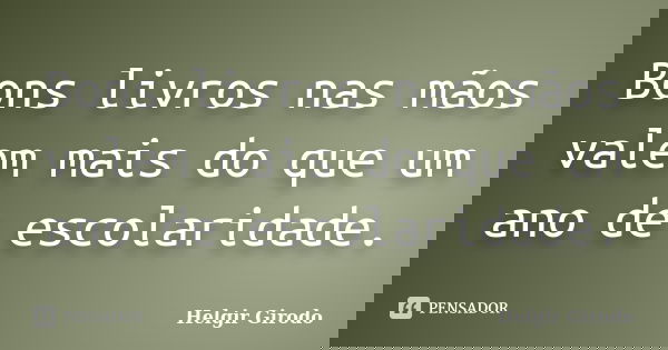 Bons livros nas mãos valem mais do que um ano de escolaridade.... Frase de Helgir Girodo.