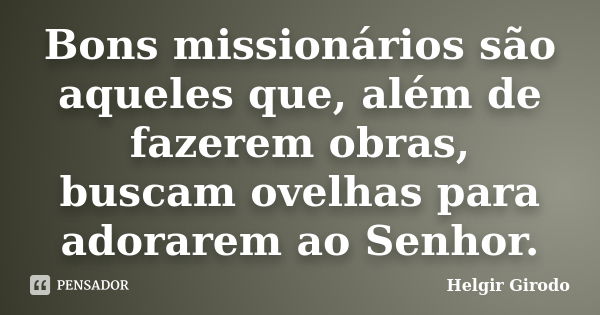 Bons missionários são aqueles que, além de fazerem obras, buscam ovelhas para adorarem ao Senhor.... Frase de Helgir Girodo.