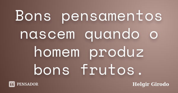 Bons pensamentos nascem quando o homem produz bons frutos.... Frase de Helgir Girodo.