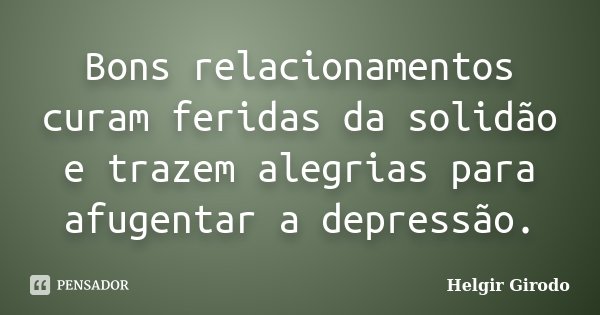 Bons relacionamentos curam feridas da solidão e trazem alegrias para afugentar a depressão.... Frase de Helgir Girodo.