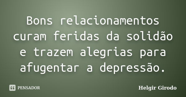 Bons relacionamentos curam feridas da solidão e trazem alegrias para afugentar a depressão.... Frase de Helgir Girodo.