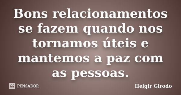 Bons relacionamentos se fazem quando nos tornamos úteis e mantemos a paz com as pessoas.... Frase de Helgir Girodo.