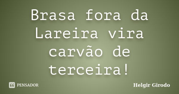 Brasa fora da Lareira vira carvão de terceira!... Frase de Helgir Girodo.