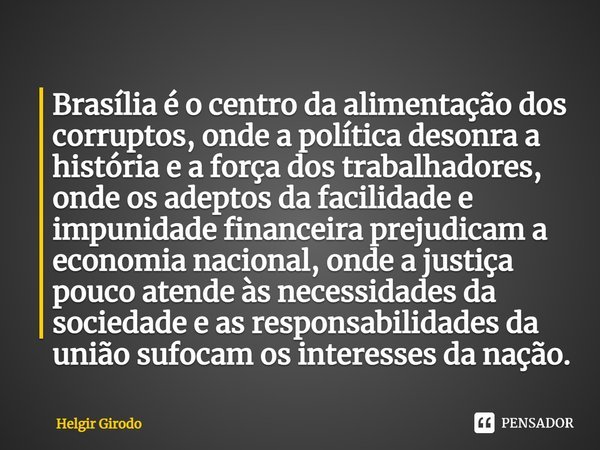 ⁠Brasília é o centro da alimentação dos corruptos, onde a política desonra a história e a força dos trabalhadores, onde os adeptos da facilidade e impunidade fi... Frase de Helgir Girodo.