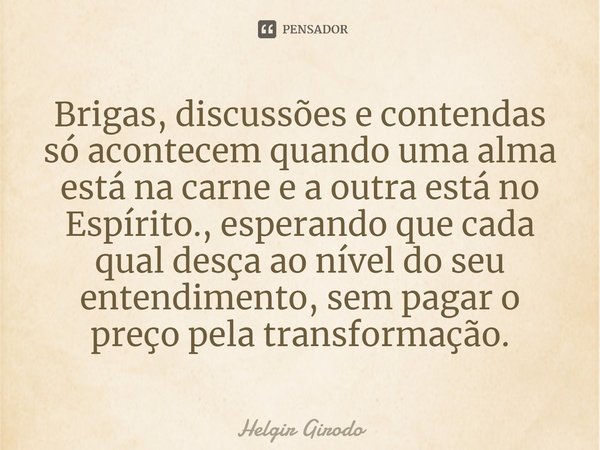 Brigas, discussões e contendas só acontecem quando uma alma está na carne e a outra está no Espírito., esperando que cada qual desça ao nível do seu entendiment... Frase de Helgir Girodo.