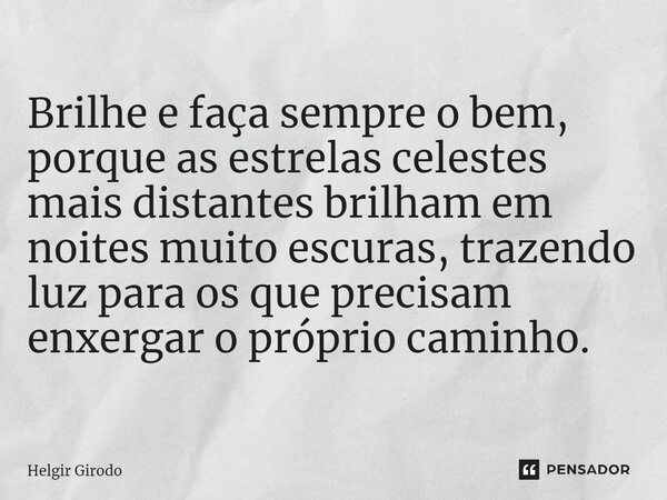 Brilhe e faça sempre o bem, porque as estrelas celestes mais distantes brilham em noites muito escuras, trazendo luz para os que precisam enxergar o próprio cam... Frase de Helgir Girodo.