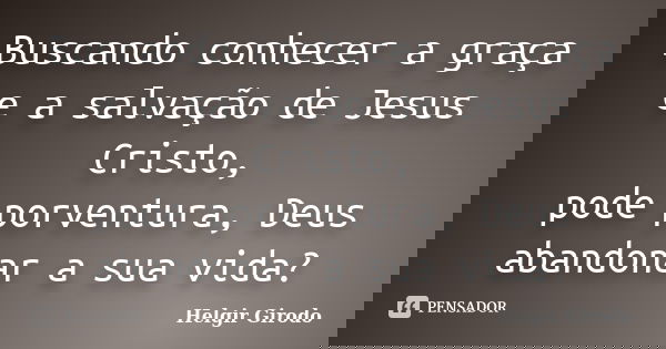 Buscando conhecer a graça e a salvação de Jesus Cristo, pode porventura, Deus abandonar a sua vida?... Frase de Helgir Girodo.