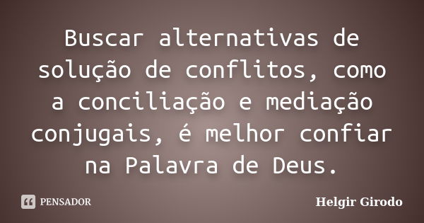 Buscar alternativas de solução de conflitos, como a conciliação e mediação conjugais, é melhor confiar na Palavra de Deus.... Frase de Helgir Girodo.