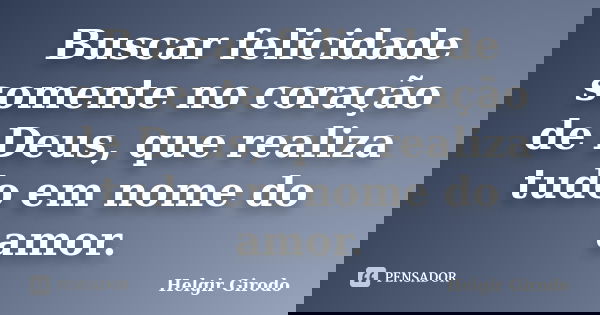 Buscar felicidade somente no coração de Deus, que realiza tudo em nome do amor.... Frase de Helgir Girodo.