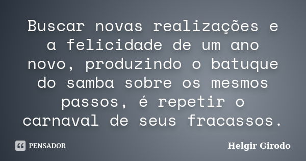 Buscar novas realizações e a felicidade de um ano novo, produzindo o batuque do samba sobre os mesmos passos, é repetir o carnaval de seus fracassos.... Frase de Helgir Girodo.