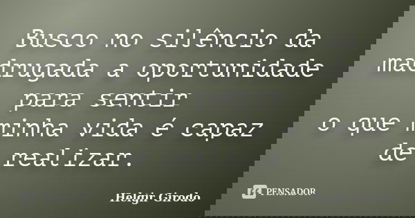 Busco no silêncio da madrugada a oportunidade para sentir o que minha vida é capaz de realizar.... Frase de Helgir Girodo.