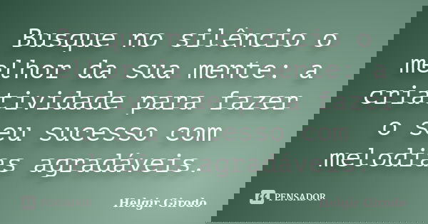 Busque no silêncio o melhor da sua mente: a criatividade para fazer o seu sucesso com melodias agradáveis.... Frase de Helgir Girodo.