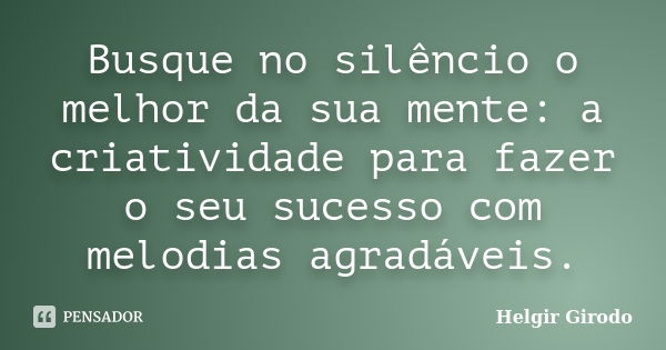 Busque no silêncio o melhor da sua mente: a criatividade para fazer o seu sucesso com melodias agradáveis.... Frase de Helgir Girodo.