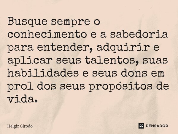 ⁠⁠Busque sempre o conhecimento e a sabedoria para entender, adquirir e aplicar seus talentos, suas habilidades e seus dons em prol dos seus propósitos de vida.... Frase de Helgir Girodo.