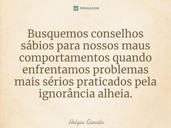 ⁠Busquemos conselhos sábios para nossos maus comportamentos quando enfrentamos problemas mais sérios praticados pela ignorância alheia.... Frase de Helgir Girodo.