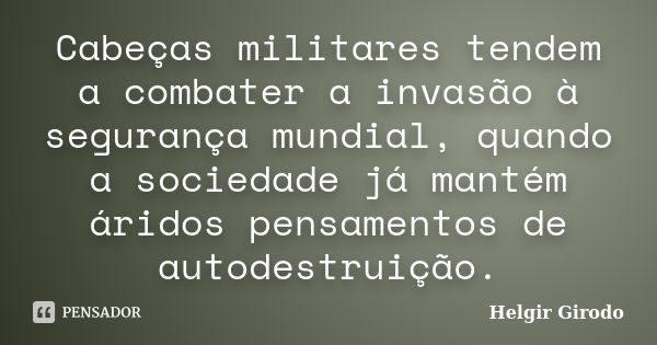 Cabeças militares tendem a combater a invasão à segurança mundial, quando a sociedade já mantém áridos pensamentos de autodestruição.... Frase de Helgir Girodo.