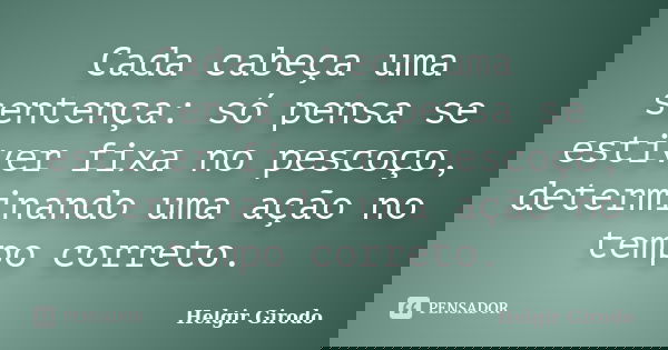 Cada cabeça uma sentença: só pensa se estiver fixa no pescoço, determinando uma ação no tempo correto.... Frase de Helgir Girodo.