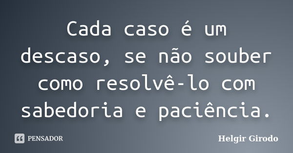 Cada caso é um descaso, se não souber como resolvê-lo com sabedoria e paciência.... Frase de Helgir Girodo.