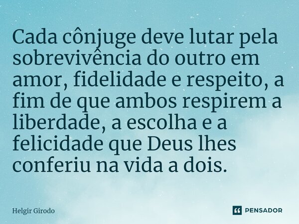 ⁠Cada cônjuge deve lutar pela sobrevivência do outro em amor, fidelidade e respeito, a fim de que ambos respirem a liberdade, a escolha e a felicidade que Deus ... Frase de Helgir Girodo.