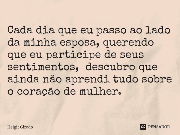 Cada dia que eu passo ao lado da minha esposa, querendo que eu participe de seus sentimentos, descubro que ainda não aprendi tudo sobre o coração de mulher.... Frase de Helgir Girodo.